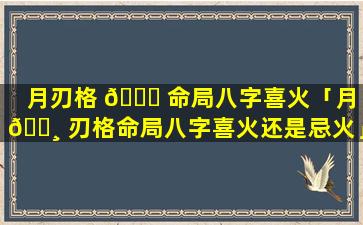 月刃格 🕊 命局八字喜火「月 🌸 刃格命局八字喜火还是忌火」